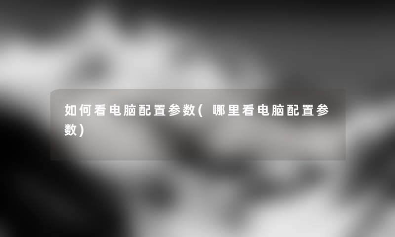如何看电脑配置参数(哪里看电脑配置参数) 如何看电脑配置参数(哪里看电脑配置参数)