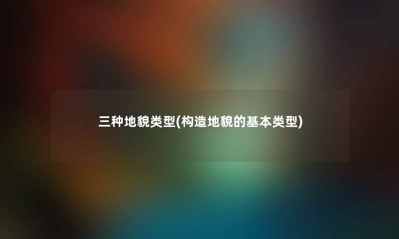 三种地貌类型(构造地貌的基本类型) 三种地貌类型(构造地貌的基本类型)