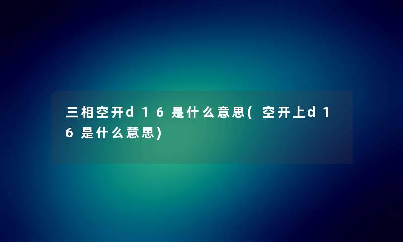 三相空开d16是什么意思(空开上d16是什么意思) 三相空开d16是什么意思(空开上d16是什么意思)
