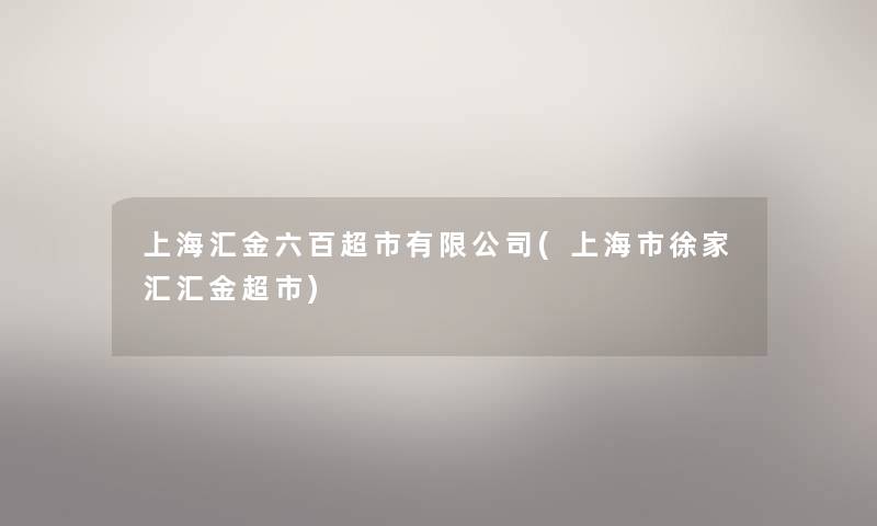 上海汇金六百超市有限公司(上海市徐家汇汇金超市) 上海汇金六百超市有限公司(上海市徐家汇汇金超市)