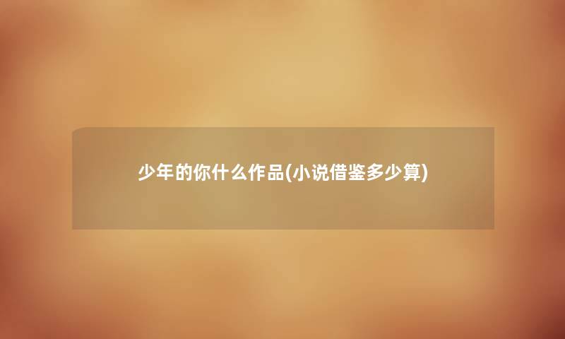 少年的你什么作品(小说借鉴多少算) 少年的你什么作品(小说借鉴多少算)
