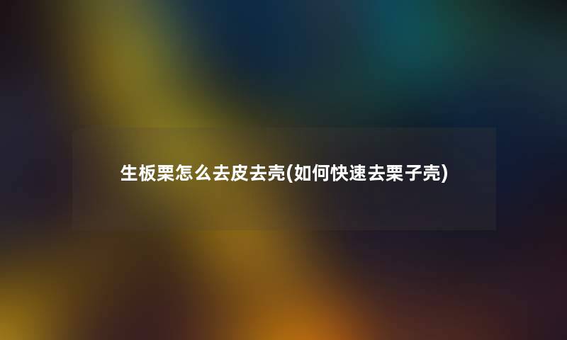 生板栗怎么去皮去壳(如何快速去栗子壳)
