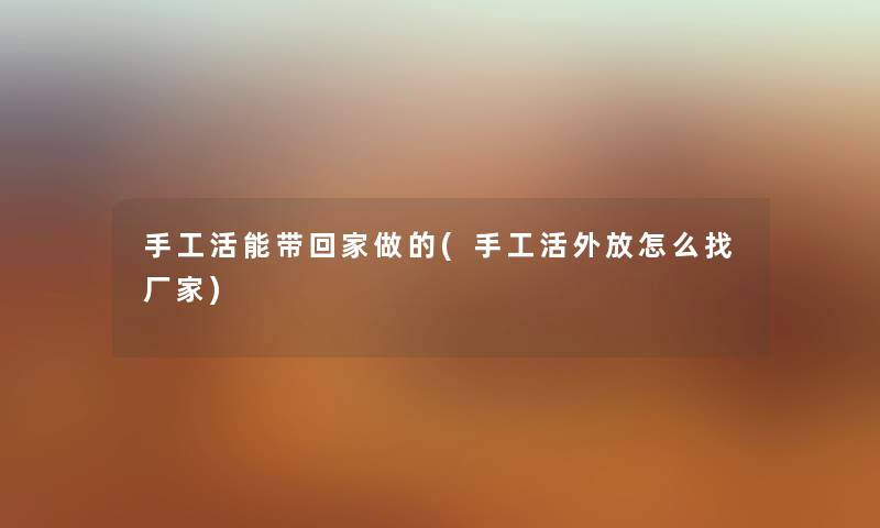 手工活能带回家做的(手工活外放怎么找厂家) 手工活能带回家做的(手工活外放怎么找厂家)