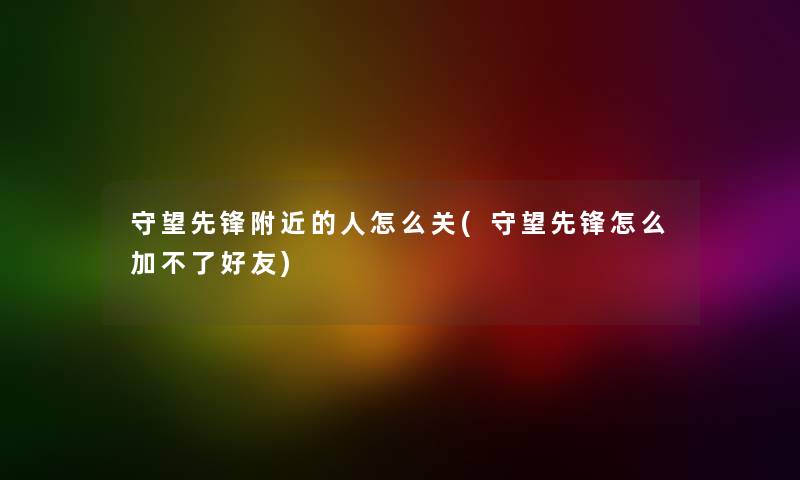 守望先锋附近的人怎么关(守望先锋怎么加不了好友) 守望先锋附近的人怎么关(守望先锋怎么加不了好友)