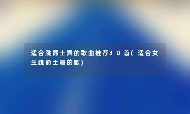 适合跳爵士舞的歌曲推荐30首(适合女生跳爵士舞的歌) 适合跳爵士舞的歌曲推荐30首(适合女生跳爵士舞的歌)