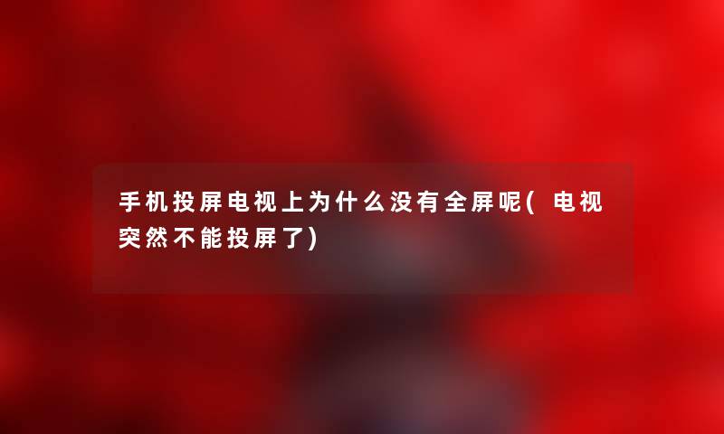 手机投屏电视上为什么没有全屏呢(电视突然不能投屏了) 手机投屏电视上为什么没有全屏呢(电视突然不能投屏了)