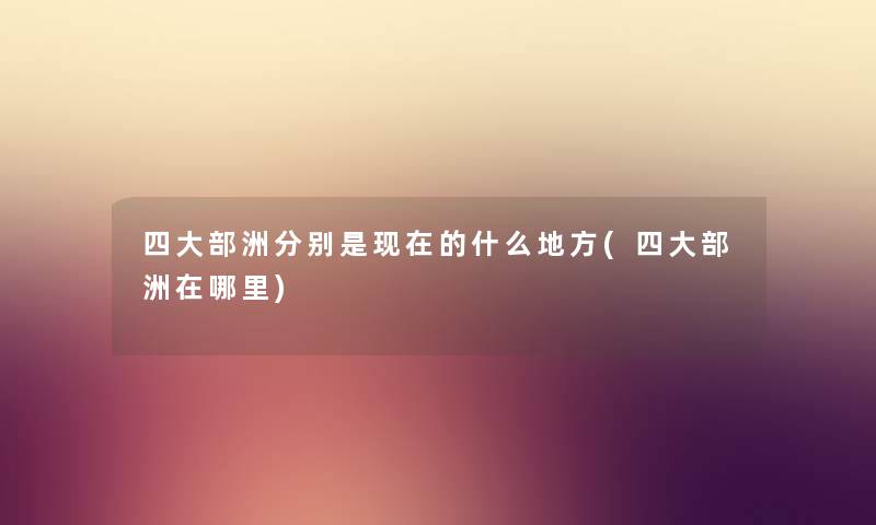 四大部洲分别是的什么地方(四大部洲在哪里) 四大部洲分别是的什么地方(四大部洲在哪里)