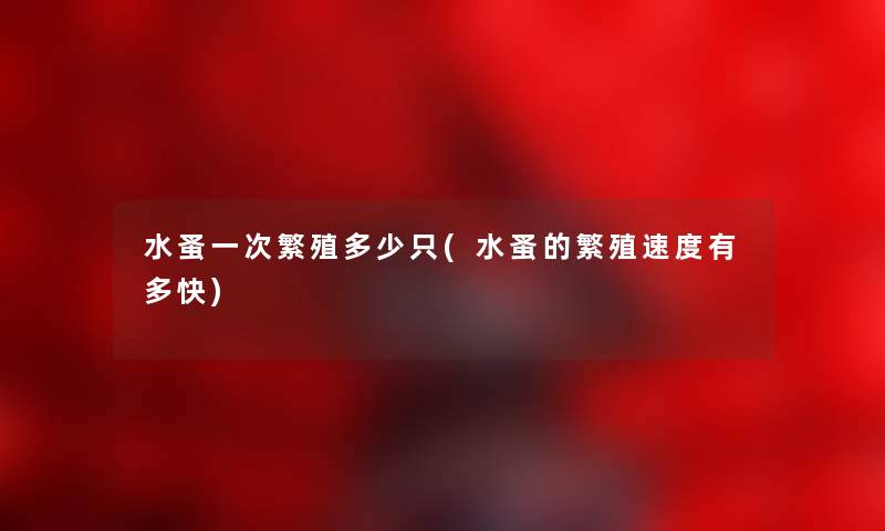 水蚤一次繁殖多少只(水蚤的繁殖速度有多快) 水蚤一次繁殖多少只(水蚤的繁殖速度有多快)