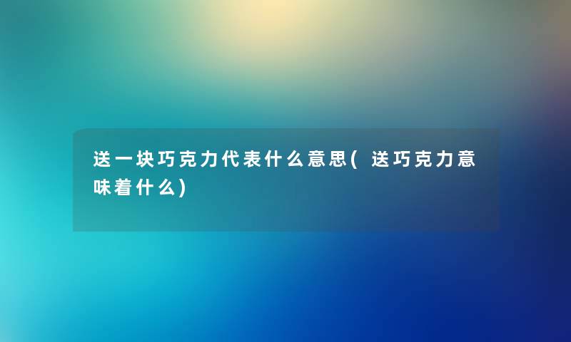 送一块巧克力代表什么意思(送巧克力意味着什么) 送一块巧克力代表什么意思(送巧克力意味着什么)