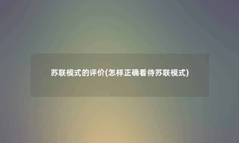 苏联模式的评价(怎样正确看待苏联模式) 苏联模式的评价(怎样正确看待苏联模式)