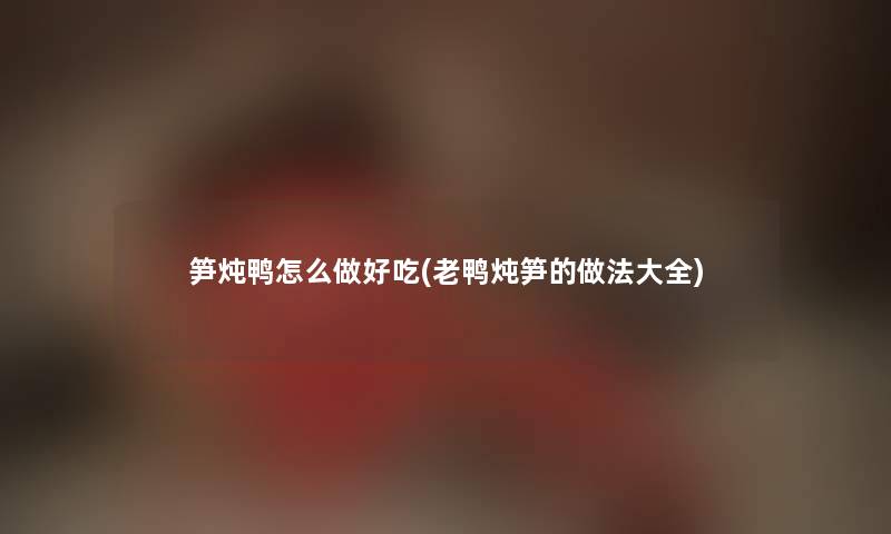笋炖鸭怎么做好吃(老鸭炖笋的做法大全) 笋炖鸭怎么做好吃(老鸭炖笋的做法大全)