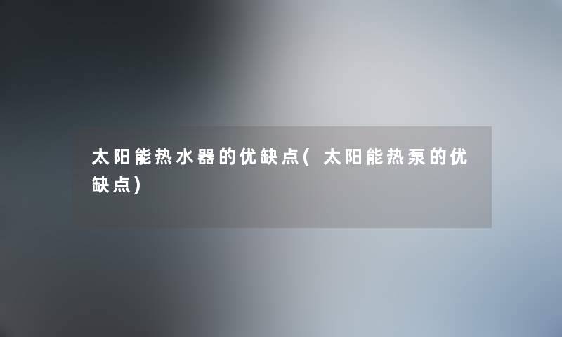 太阳能热水器的优缺点(太阳能热泵的优缺点) 太阳能热水器的优缺点(太阳能热泵的优缺点)
