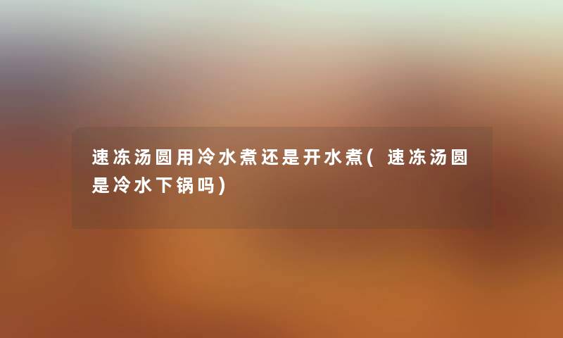速冻汤圆用冷水煮还是开水煮(速冻汤圆是冷水下锅吗) 速冻汤圆用冷水煮还是开水煮(速冻汤圆是冷水下锅吗)