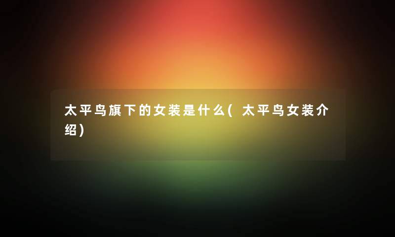 太平鸟旗下的女装是什么(太平鸟女装介绍) 太平鸟旗下的女装是什么(太平鸟女装介绍)