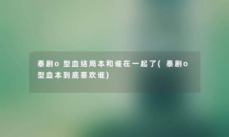 泰剧o型血结局本和谁在一起了(泰剧o型血本到底喜欢谁) 泰剧o型血结局本和谁在一起了(泰剧o型血本到底喜欢谁)