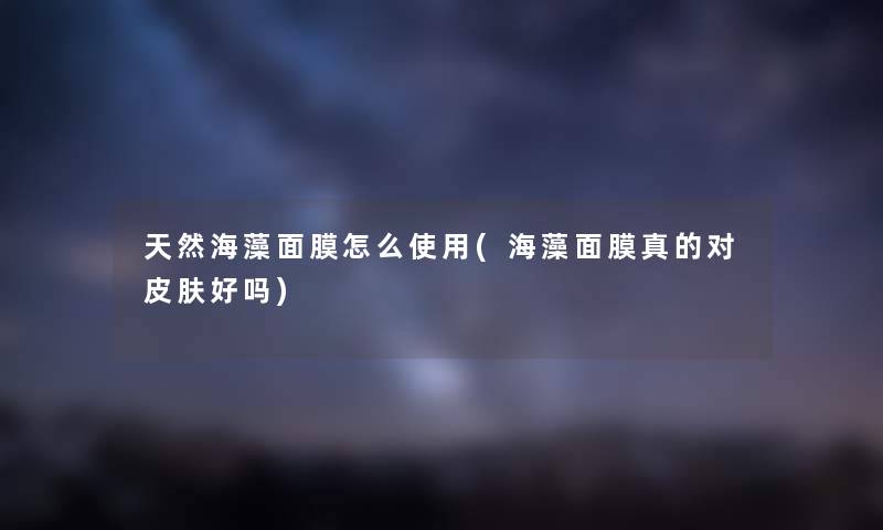 天然海藻面膜怎么使用(海藻面膜真的对皮肤好吗) 天然海藻面膜怎么使用(海藻面膜真的对皮肤好吗)