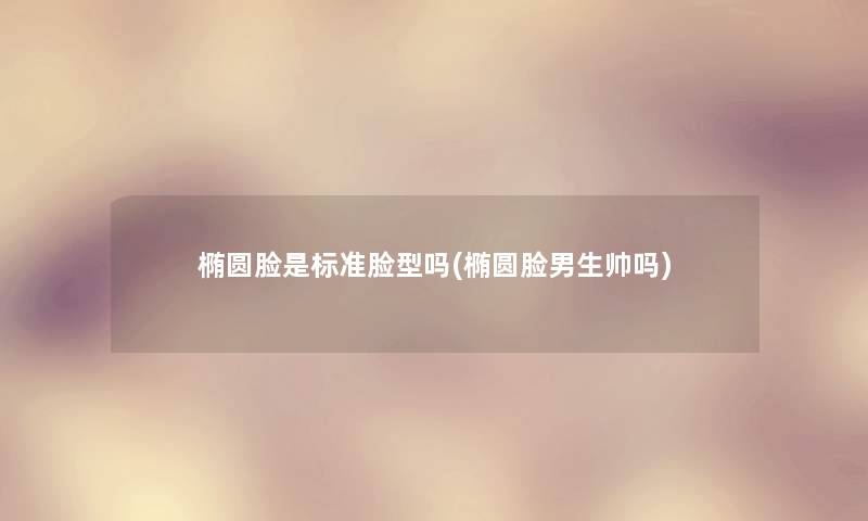椭圆脸是标准脸型吗(椭圆脸男生帅吗) 椭圆脸是标准脸型吗(椭圆脸男生帅吗)