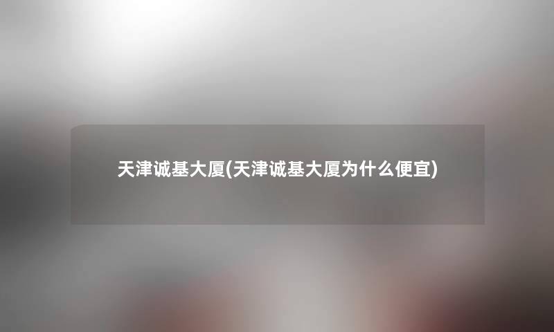 天津诚基大厦(天津诚基大厦为什么便宜)