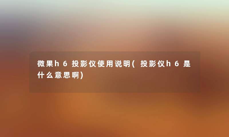 微果h6投影仪使用说明(投影仪h6是什么意思啊) 微果h6投影仪使用说明(投影仪h6是什么意思啊)