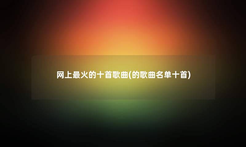 网上火的十首歌曲(的歌曲名单十首) 网上火的十首歌曲(的歌曲名单十首)