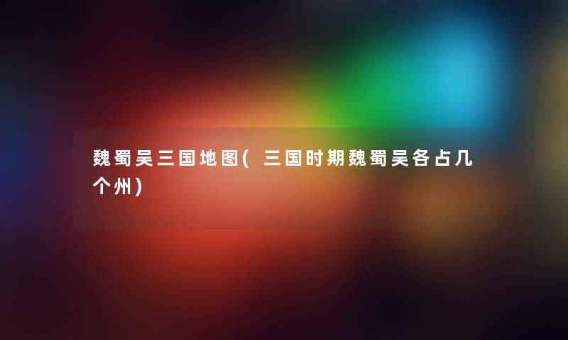 魏蜀吴三国地图(三国时期魏蜀吴各占几个州) 魏蜀吴三国地图(三国时期魏蜀吴各占几个州)