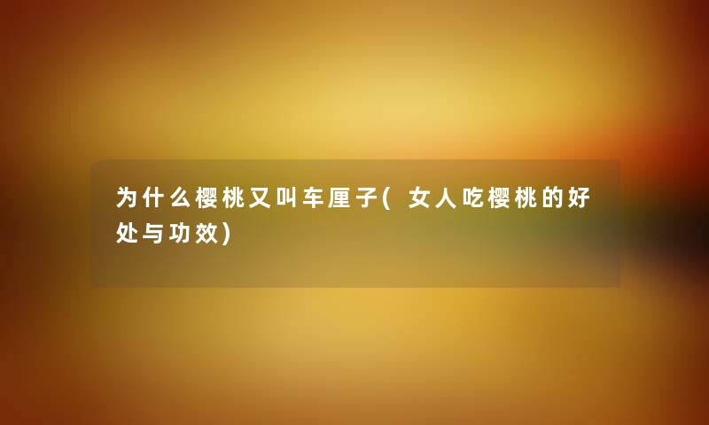 为什么樱桃又叫车厘子(女人吃樱桃的好处与功效) 为什么樱桃又叫车厘子(女人吃樱桃的好处与功效)