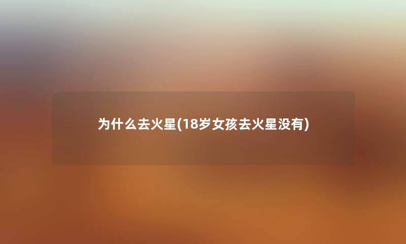 为什么去火星(18岁女孩去火星没有) 为什么去火星(18岁女孩去火星没有)