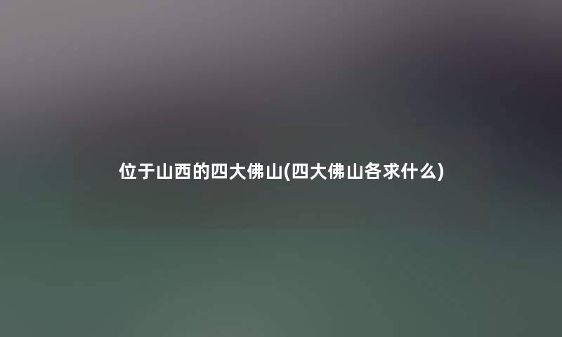位于山西的四大佛山(四大佛山各求什么) 位于山西的四大佛山(四大佛山各求什么)