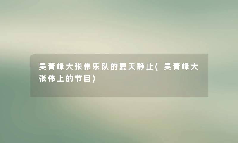 吴青峰大张伟乐队的夏天静止(吴青峰大张伟上的节目) 吴青峰大张伟乐队的夏天静止(吴青峰大张伟上的节目)