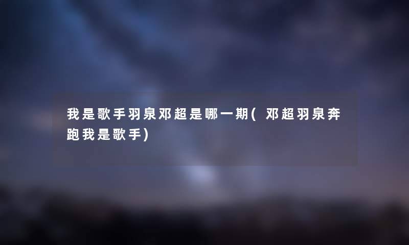 我是歌手羽泉邓超是哪一期(邓超羽泉奔跑我是歌手) 我是歌手羽泉邓超是哪一期(邓超羽泉奔跑我是歌手)