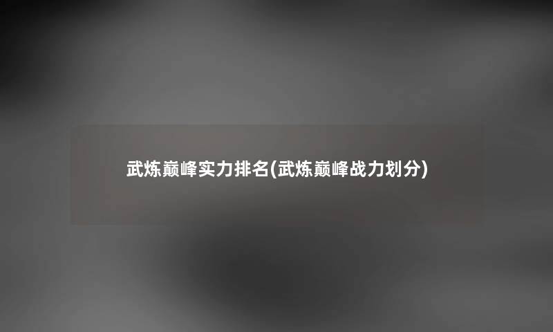 武炼巅峰实力推荐(武炼巅峰战力划分) 武炼巅峰实力推荐(武炼巅峰战力划分)