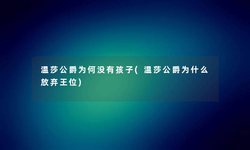 温莎公爵为何没有孩子(温莎公爵为什么放弃王位) 温莎公爵为何没有孩子(温莎公爵为什么放弃王位)