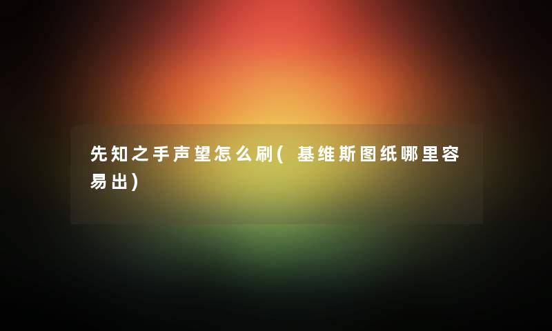 先知之手声望怎么刷(基维斯图纸哪里容易出) 先知之手声望怎么刷(基维斯图纸哪里容易出)