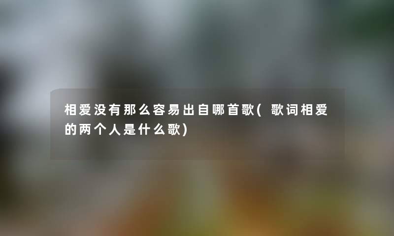 相爱没有那么容易出自哪首歌(歌词相爱的两个人是什么歌) 相爱没有那么容易出自哪首歌(歌词相爱的两个人是什么歌)