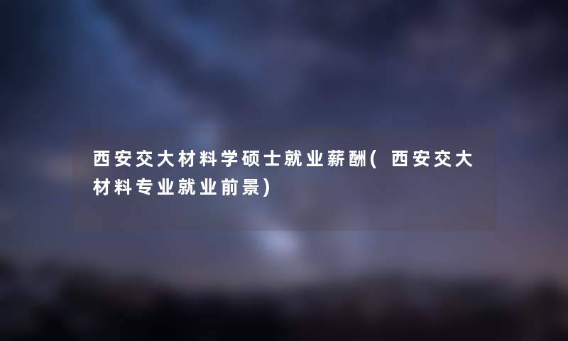 西安交大材料学硕士就业薪酬(西安交大材料专业就业前景) 西安交大材料学硕士就业薪酬(西安交大材料专业就业前景)