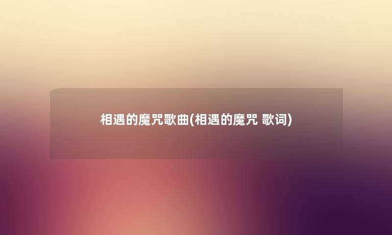 相遇的魔咒歌曲(相遇的魔咒 歌词) 相遇的魔咒歌曲(相遇的魔咒 歌词)