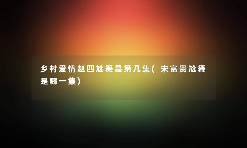 乡村爱情赵四尬舞是第几集(宋富贵尬舞是哪一集) 乡村爱情赵四尬舞是第几集(宋富贵尬舞是哪一集)