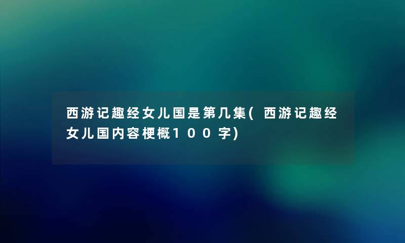 西游记趣经女儿国是第几集(西游记趣经女儿国内容梗概100字) 西游记趣经女儿国是第几集(西游记趣经女儿国内容梗概100字)