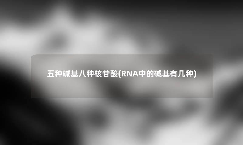五种碱基八种核苷酸(RNA中的碱基有几种) 五种碱基八种核苷酸(RNA中的碱基有几种)