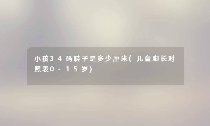 小孩34码鞋子是多少厘米(儿童脚长对照表0-15岁) 小孩34码鞋子是多少厘米(儿童脚长对照表0-15岁)