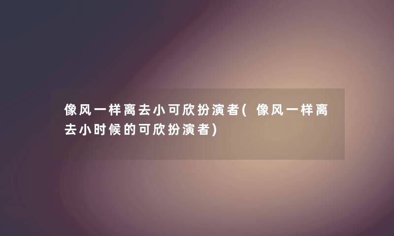 像风一样离去小可欣扮演者(像风一样离去小时候的可欣扮演者) 像风一样离去小可欣扮演者(像风一样离去小时候的可欣扮演者)