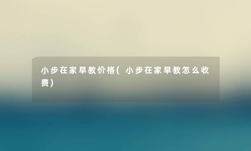 小步在家早教价格(小步在家早教怎么收费) 小步在家早教价格(小步在家早教怎么收费)