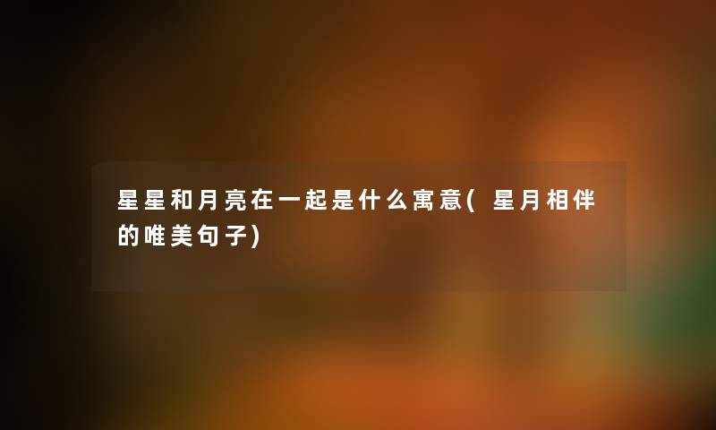 星星和月亮在一起是什么寓意(星月相伴的唯美句子) 星星和月亮在一起是什么寓意(星月相伴的唯美句子)