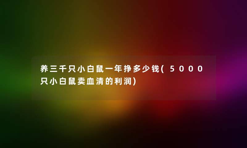 养三千只小白鼠一年挣多少钱(5000只小白鼠卖血清的利润) 养三千只小白鼠一年挣多少钱(5000只小白鼠卖血清的利润)