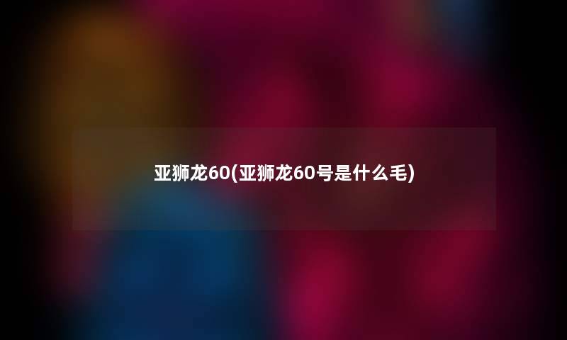 亚狮龙60(亚狮龙60号是什么毛) 亚狮龙60(亚狮龙60号是什么毛)