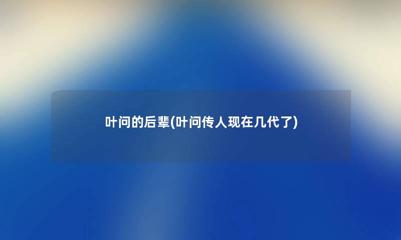 叶问的后辈(叶问传人几代了) 叶问的后辈(叶问传人几代了)
