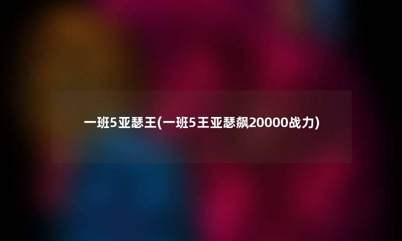 一班5亚瑟王(一班5王亚瑟飙20000战力) 一班5亚瑟王(一班5王亚瑟飙20000战力)