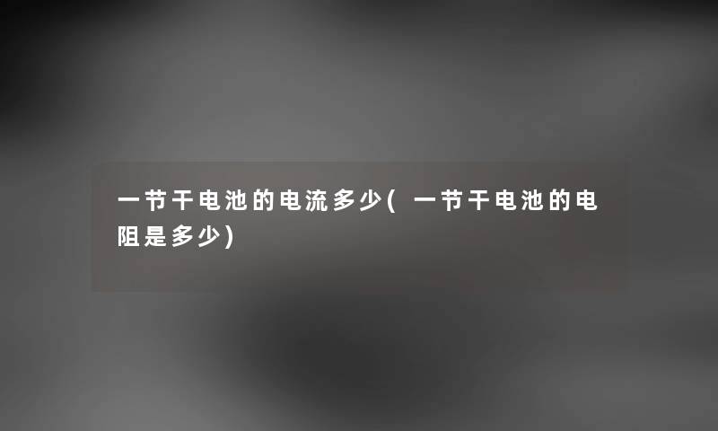 一节干电池的电流多少(一节干电池的电阻是多少) 一节干电池的电流多少(一节干电池的电阻是多少)