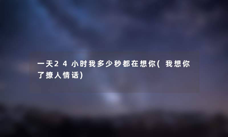 一天24小时我多少秒都在想你(我想你了撩人情话) 一天24小时我多少秒都在想你(我想你了撩人情话)