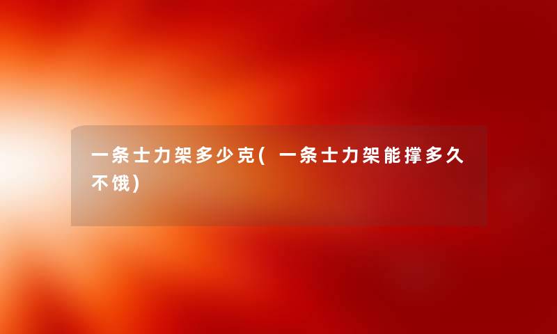 一条士力架多少克(一条士力架能撑多久不饿) 一条士力架多少克(一条士力架能撑多久不饿)